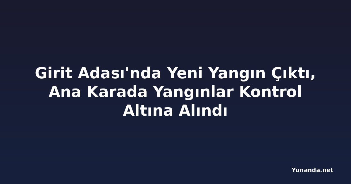 Girit Adası'nda Yeni Yangın Çıktı, Ana Karada Yangınlar Kontrol Altına Alındı