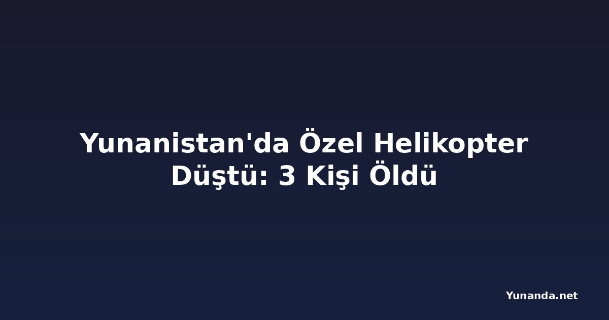 Yunanistan'da Özel Helikopter Düştü: 3 Kişi Öldü