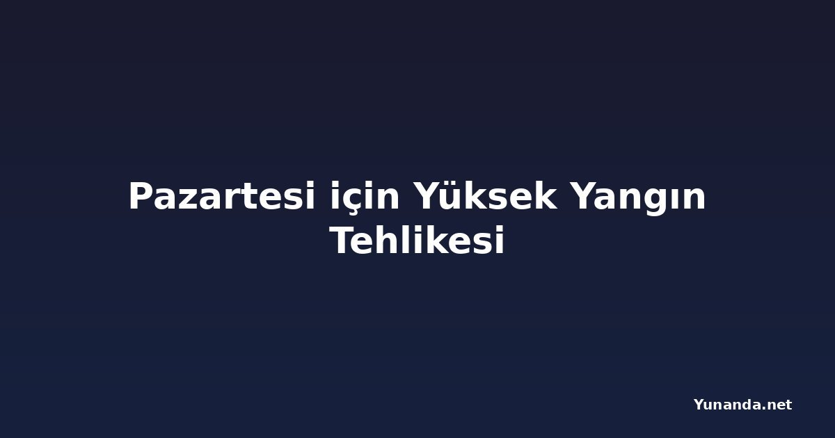 Pazartesi için Yüksek Yangın Tehlikesi