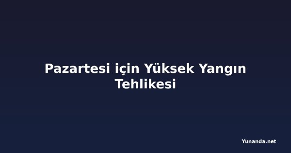 Pazartesi için Yüksek Yangın Tehlikesi