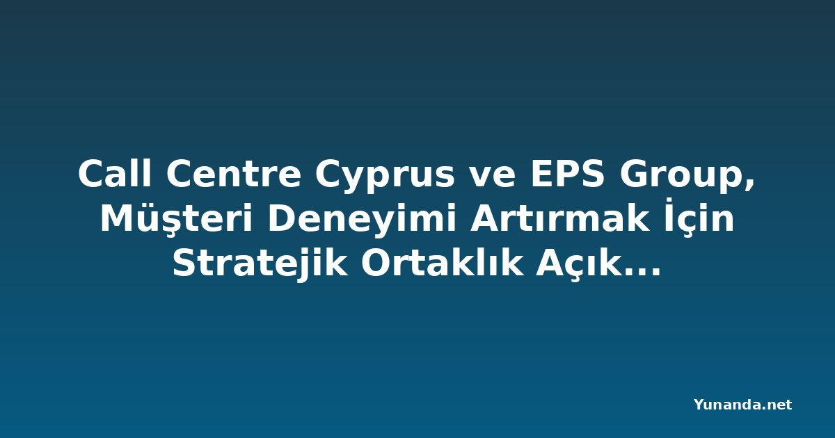 Call Centre Cyprus ve EPS Group, Müşteri Deneyimi Artırmak İçin Stratejik Ortaklık Açıkladı