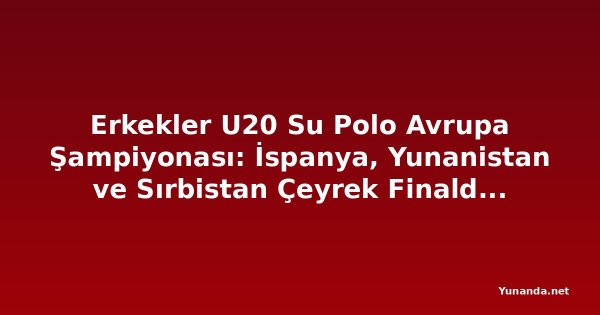 Erkekler U20 Su Polo Avrupa Şampiyonası: İspanya, Yunanistan ve Sırbistan Çeyrek Finalde İtalya'yla Birlikte