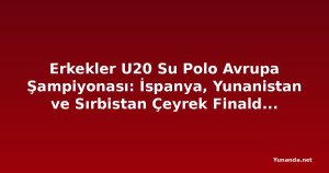Erkekler U20 Su Polo Avrupa Şampiyonası: İspanya, Yunanistan ve Sırbistan Çeyrek Finalde İtalya'yla Birlikte