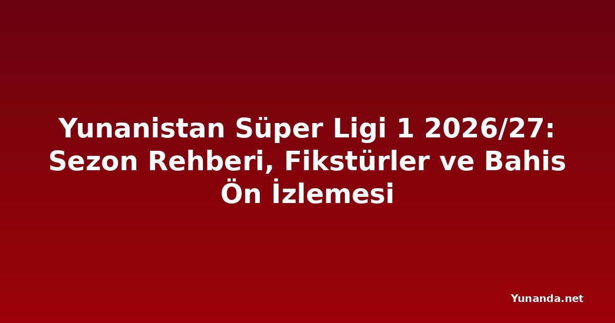Yunanistan Süper Ligi 1 2026/27: Sezon Rehberi, Fikstürler ve Bahis Ön İzlemesi
