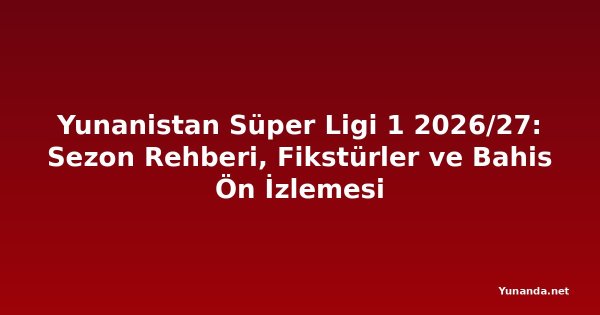 Yunanistan Süper Ligi 1 2026/27: Sezon Rehberi, Fikstürler ve Bahis Ön İzlemesi