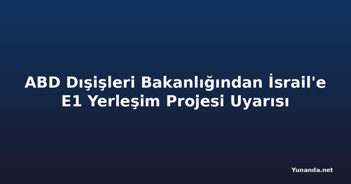 ABD Dışişleri Bakanlığından İsrail'e E1 Yerleşim Projesi Uyarısı