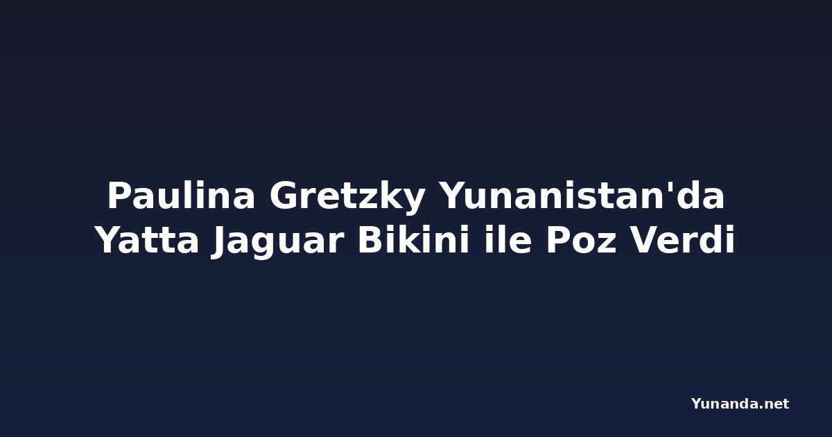 Paulina Gretzky Yunanistan'da Yatta Jaguar Bikini ile Poz Verdi
