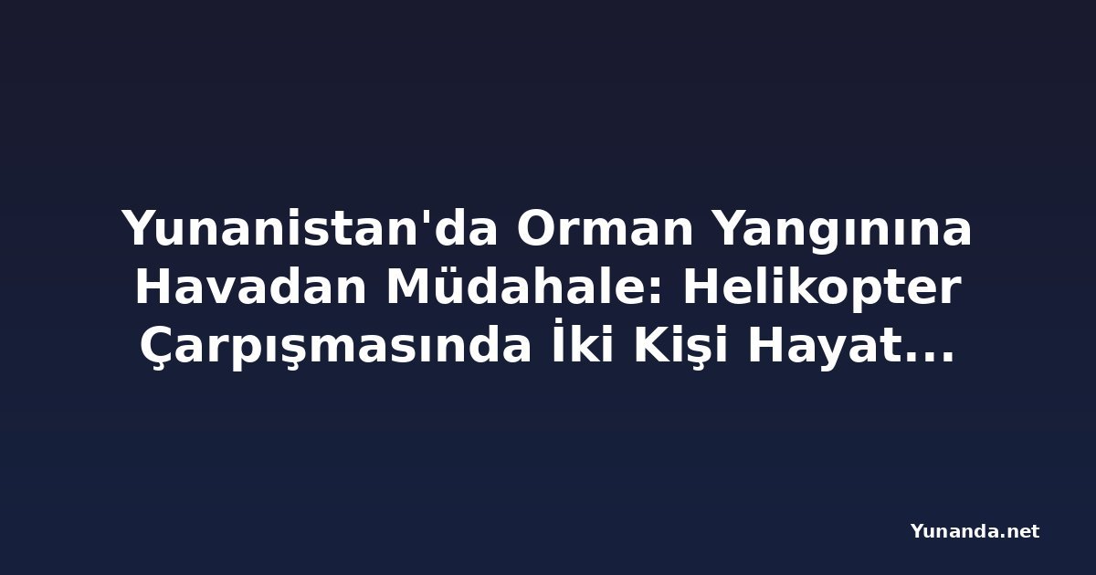 Yunanistan'da Orman Yangınına Havadan Müdahale: Helikopter Çarpışmasında İki Kişi Hayatını Kaybetti