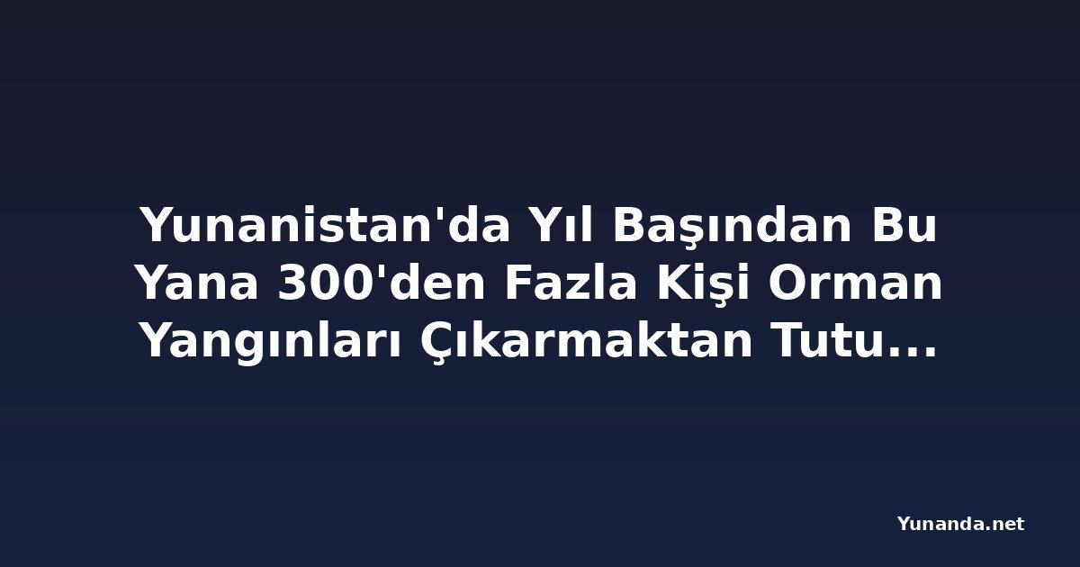 Yunanistan'da Yıl Başından Bu Yana 300'den Fazla Kişi Orman Yangınları Çıkarmaktan Tutuklandı