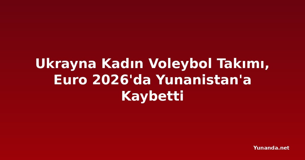 Ukrayna Kadın Voleybol Takımı, Euro 2026'da Yunanistan'a Kaybetti