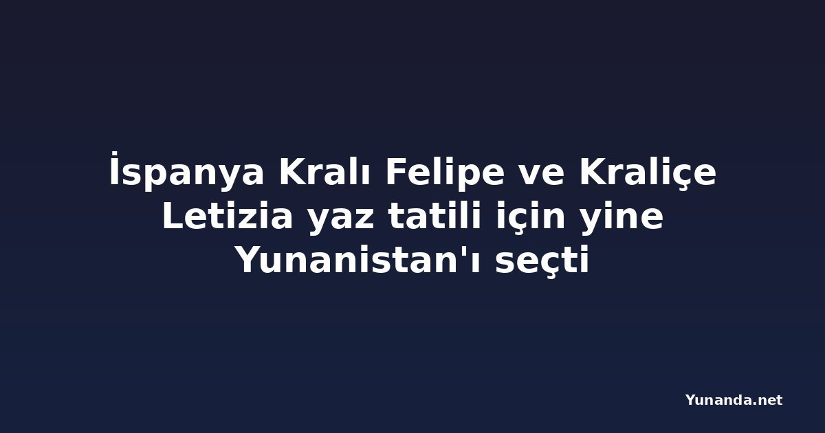 İspanya Kralı Felipe ve Kraliçe Letizia yaz tatili için yine Yunanistan'ı seçti