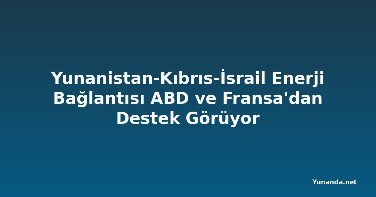 Yunanistan-Kıbrıs-İsrail Enerji Bağlantısı ABD ve Fransa'dan Destek Görüyor