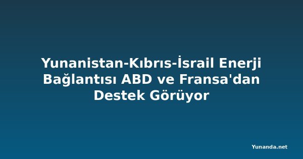 Yunanistan-Kıbrıs-İsrail Enerji Bağlantısı ABD ve Fransa'dan Destek Görüyor
