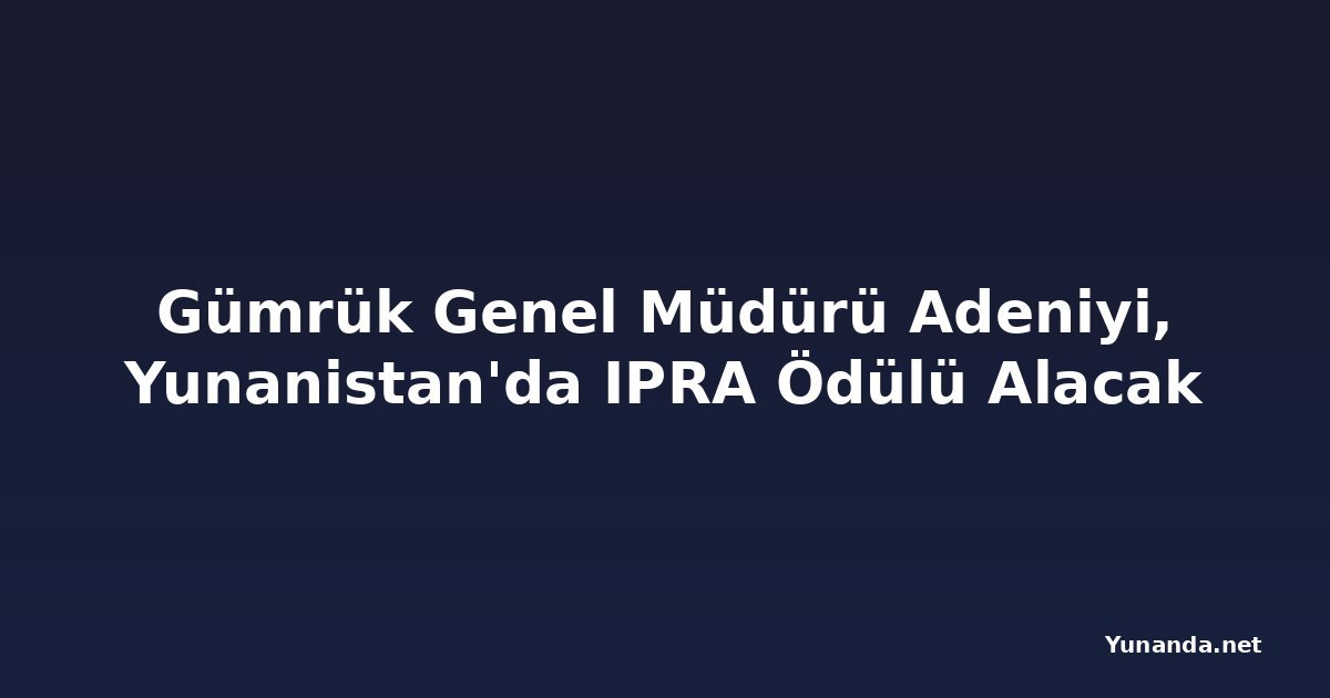Gümrük Genel Müdürü Adeniyi, Yunanistan'da IPRA Ödülü Alacak