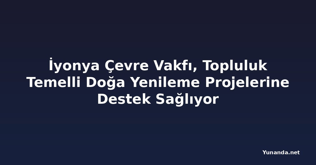 İyonya Çevre Vakfı, Topluluk Temelli Doğa Yenileme Projelerine Destek Sağlıyor