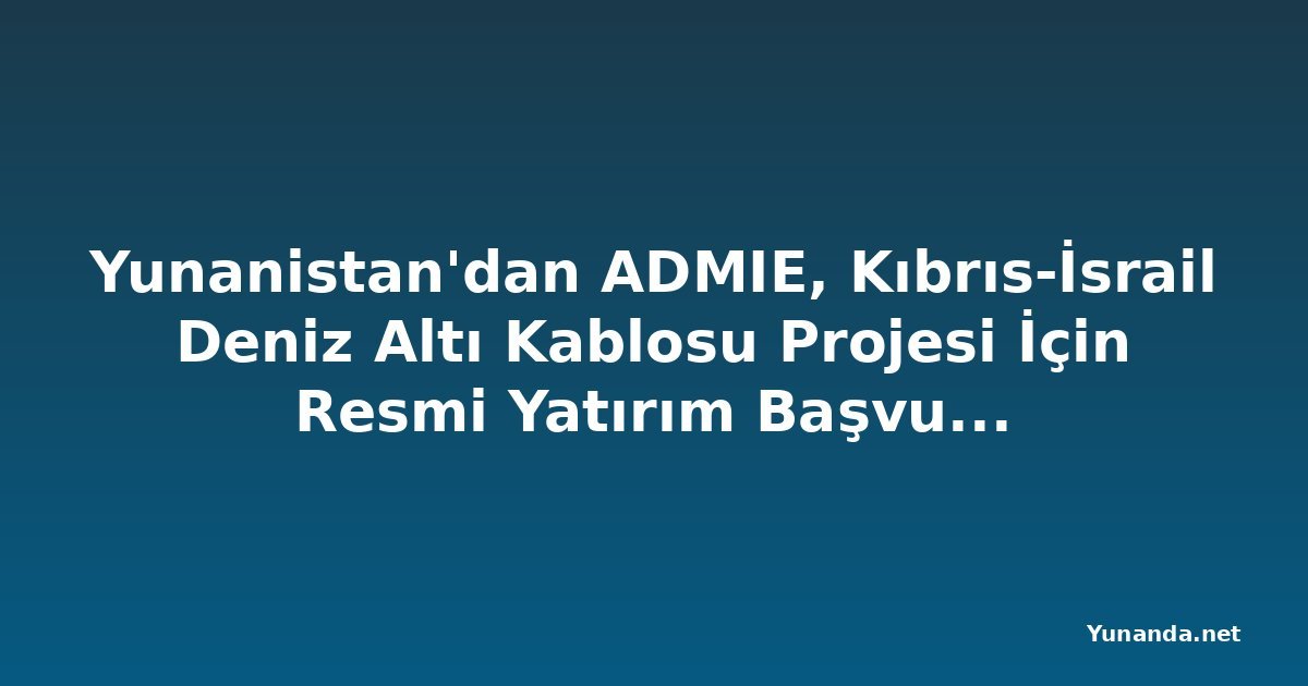 Yunanistan'dan ADMIE, Kıbrıs-İsrail Deniz Altı Kablosu Projesi İçin Resmi Yatırım Başvurusunda Bulundu