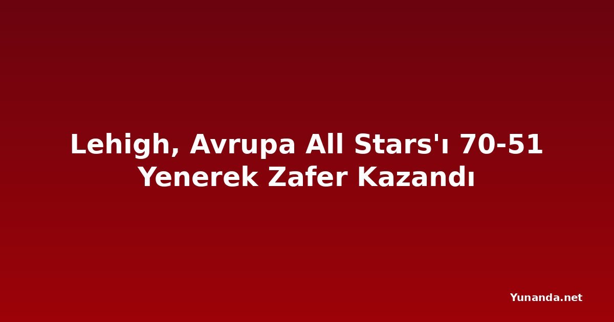 Lehigh, Avrupa All Stars'ı 70-51 Yenerek Zafer Kazandı
