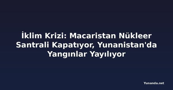 İklim Krizi: Macaristan Nükleer Santrali Kapatıyor, Yunanistan'da Yangınlar Yayılıyor
