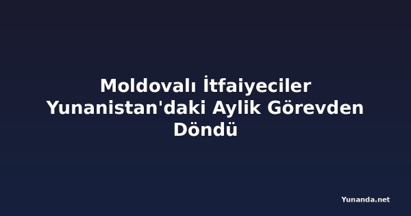 Moldovalı İtfaiyeciler Yunanistan'daki Aylik Görevden Döndü