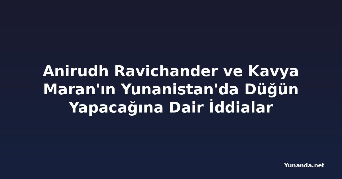 Anirudh Ravichander ve Kavya Maran'ın Yunanistan'da Düğün Yapacağına Dair İddialar
