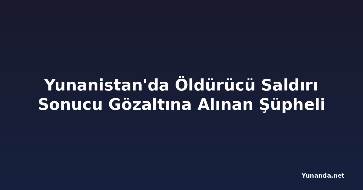 Yunanistan'da Öldürücü Saldırı Sonucu Gözaltına Alınan Şüpheli
