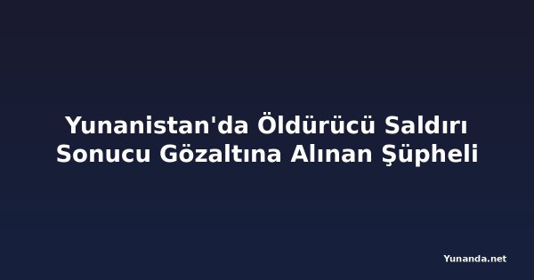 Yunanistan'da Öldürücü Saldırı Sonucu Gözaltına Alınan Şüpheli