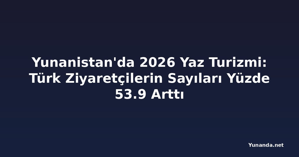 Yunanistan'da 2026 Yaz Turizmi: Türk Ziyaretçilerin Sayıları Yüzde 53.9 Arttı
