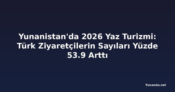 Yunanistan'da 2026 Yaz Turizmi: Türk Ziyaretçilerin Sayıları Yüzde 53.9 Arttı