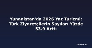 Yunanistan'da 2026 Yaz Turizmi: Türk Ziyaretçilerin Sayıları Yüzde 53.9 Arttı