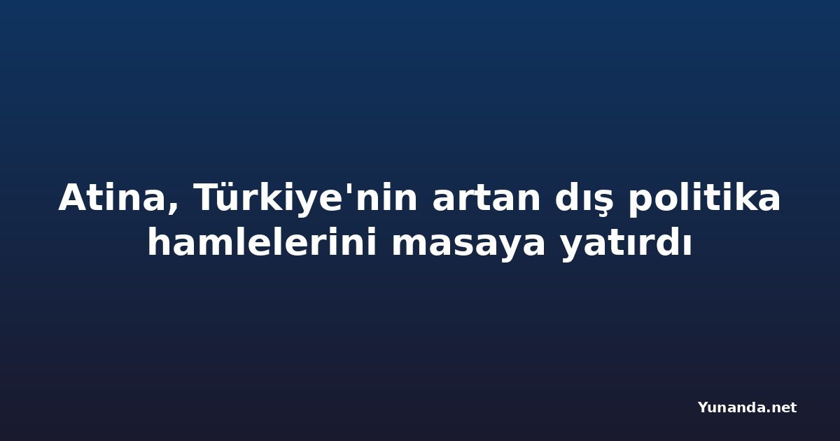 Atina, Türkiye'nin artan dış politika hamlelerini masaya yatırdı