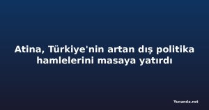 Atina, Türkiye'nin artan dış politika hamlelerini masaya yatırdı