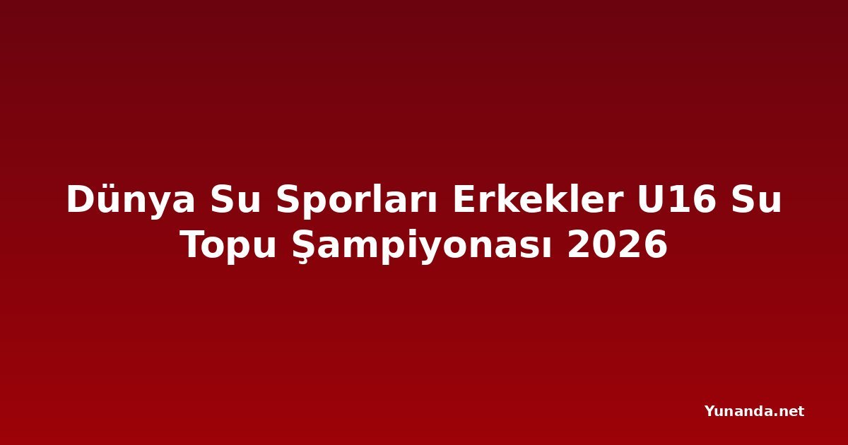 Dünya Su Sporları Erkekler U16 Su Topu Şampiyonası 2026