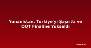 Yunanistan, Türkiye'yi Şaşırttı ve OQT Finaline Yükseldi