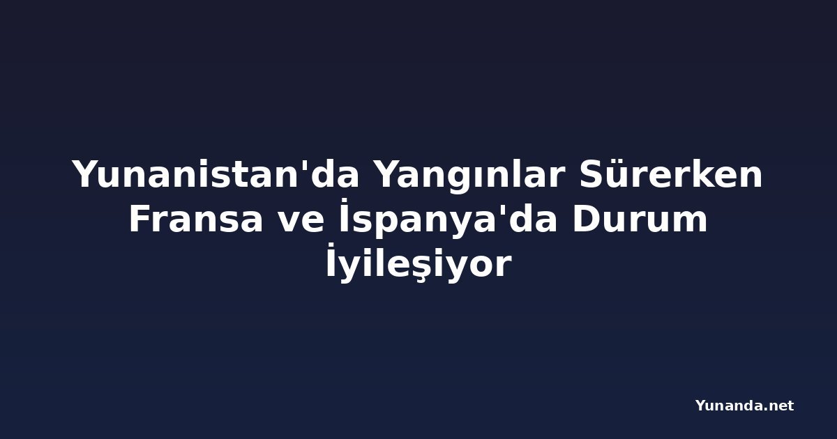 Yunanistan'da Yangınlar Sürerken Fransa ve İspanya'da Durum İyileşiyor