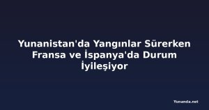 Yunanistan'da Yangınlar Sürerken Fransa ve İspanya'da Durum İyileşiyor