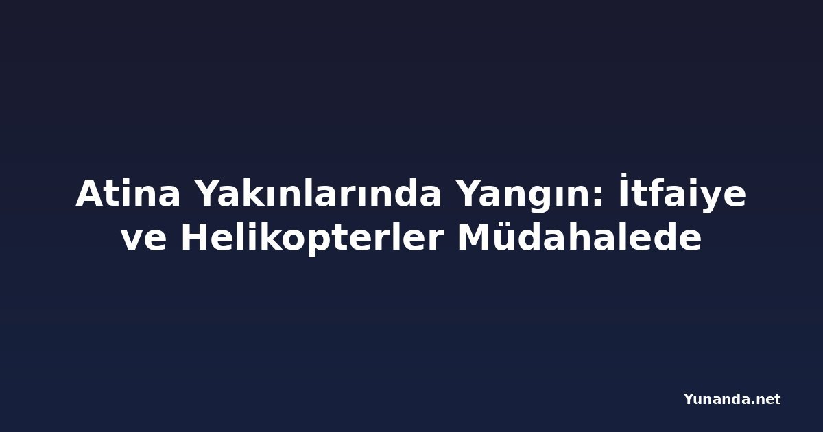 Atina Yakınlarında Yangın: İtfaiye ve Helikopterler Müdahalede