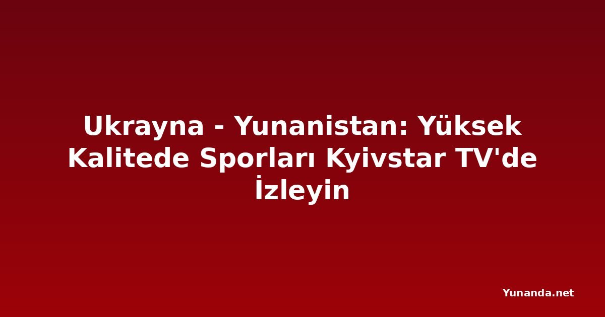 Ukrayna - Yunanistan: Yüksek Kalitede Sporları Kyivstar TV'de İzleyin