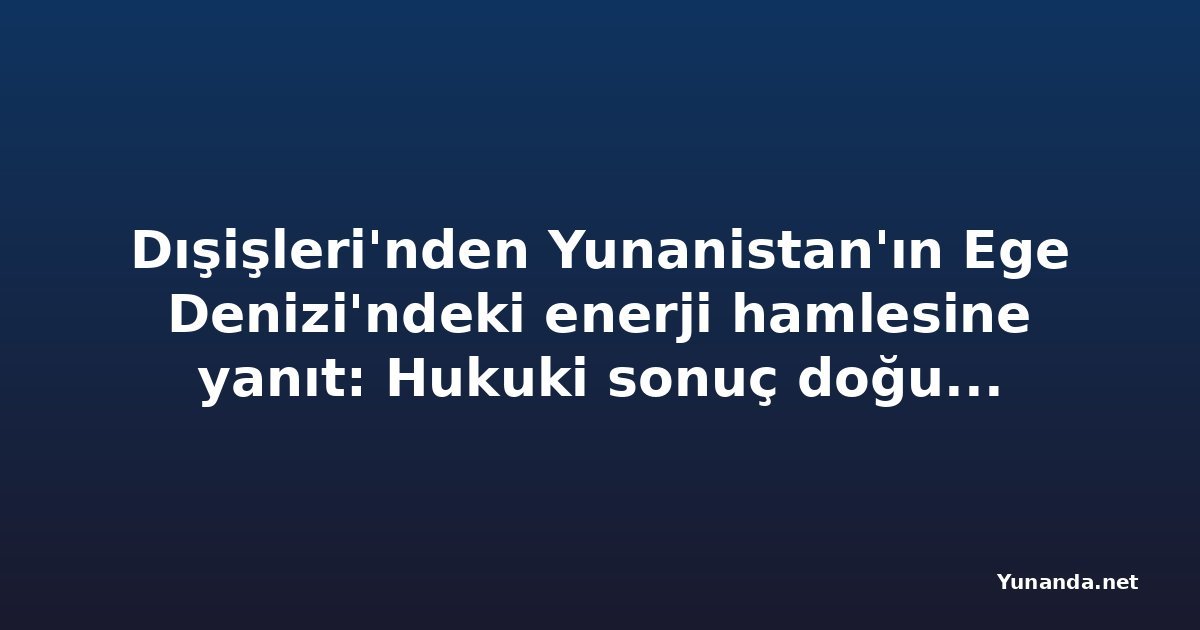 Dışişleri'nden Yunanistan'ın Ege Denizi'ndeki enerji hamlesine yanıt: Hukuki sonuç doğurmaz