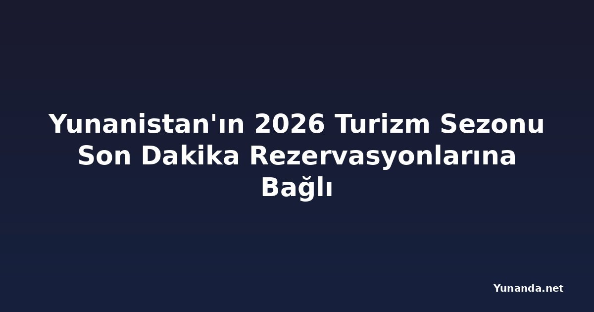Yunanistan'ın 2026 Turizm Sezonu Son Dakika Rezervasyonlarına Bağlı