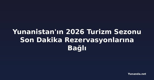 Yunanistan'ın 2026 Turizm Sezonu Son Dakika Rezervasyonlarına Bağlı