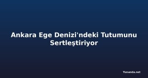 Ankara Ege Denizi'ndeki Tutumunu Sertleştiriyor