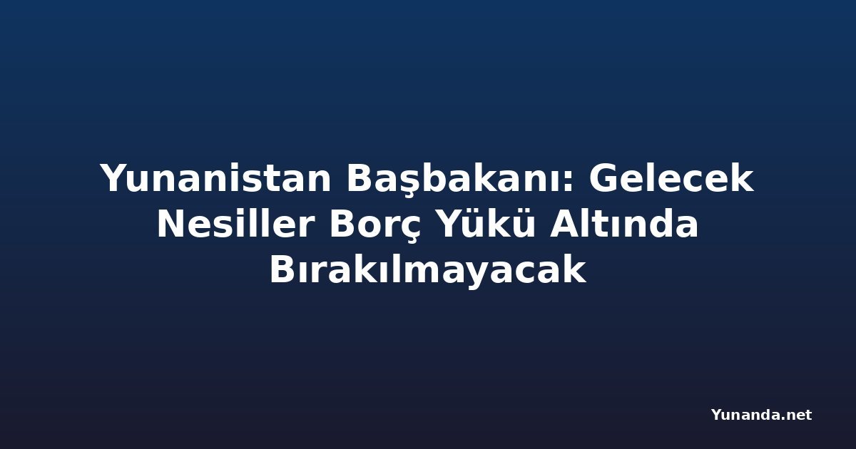 Yunanistan Başbakanı: Gelecek Nesiller Borç Yükü Altında Bırakılmayacak
