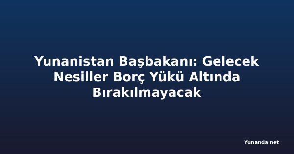 Yunanistan Başbakanı: Gelecek Nesiller Borç Yükü Altında Bırakılmayacak
