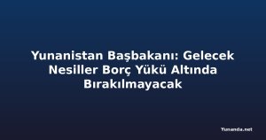 Yunanistan Başbakanı: Gelecek Nesiller Borç Yükü Altında Bırakılmayacak