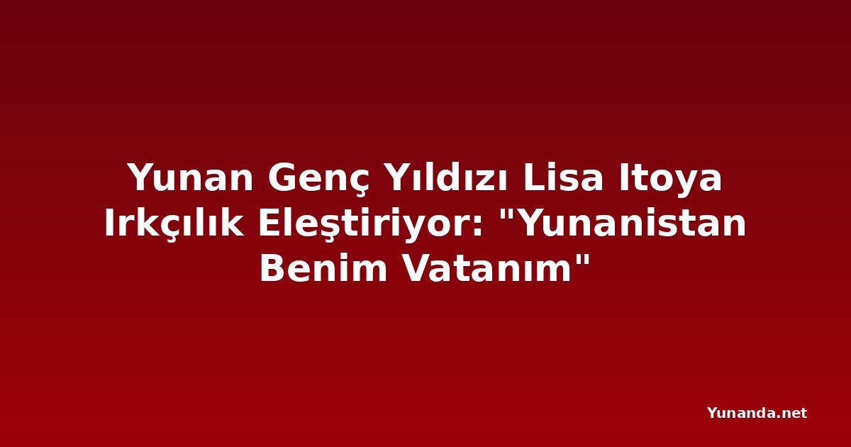 Yunan Genç Yıldızı Lisa Itoya Irkçılık Eleştiriyor: "Yunanistan Benim Vatanım" 