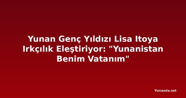 Yunan Genç Yıldızı Lisa Itoya Irkçılık Eleştiriyor: "Yunanistan Benim Vatanım" 