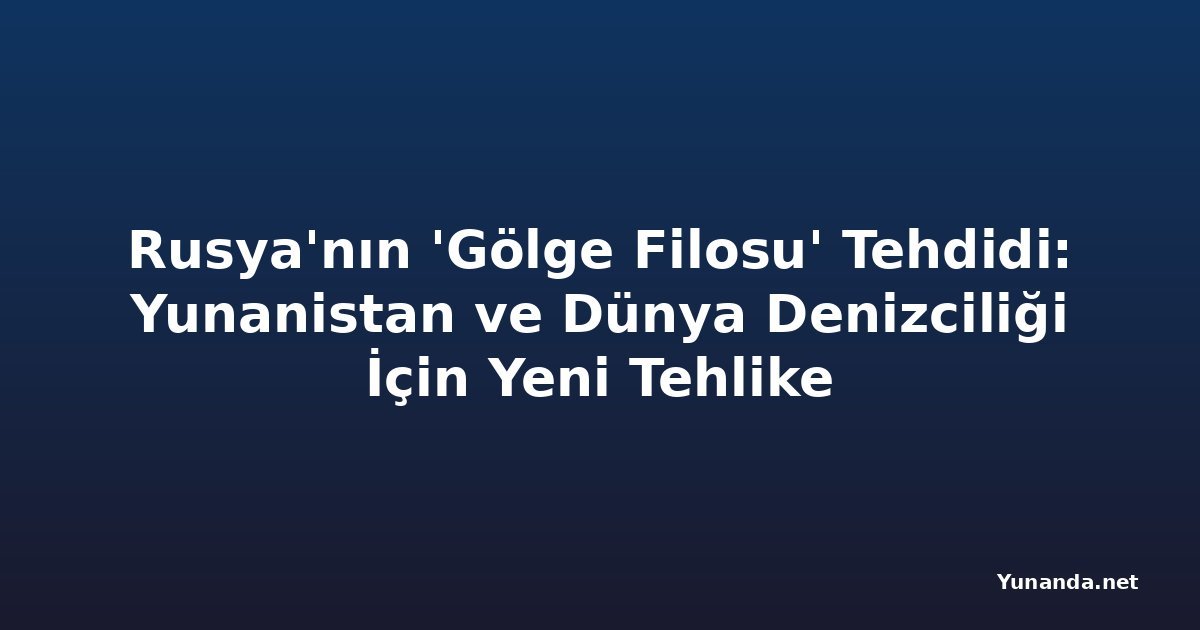 Rusya'nın 'Gölge Filosu' Tehdidi: Yunanistan ve Dünya Denizciliği İçin Yeni Tehlike