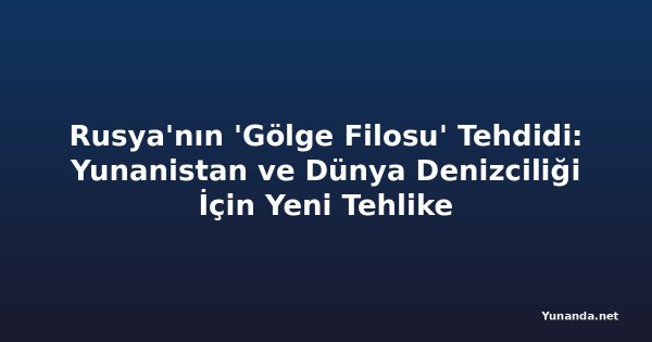 Rusya'nın 'Gölge Filosu' Tehdidi: Yunanistan ve Dünya Denizciliği İçin Yeni Tehlike
