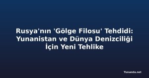 Rusya'nın 'Gölge Filosu' Tehdidi: Yunanistan ve Dünya Denizciliği İçin Yeni Tehlike