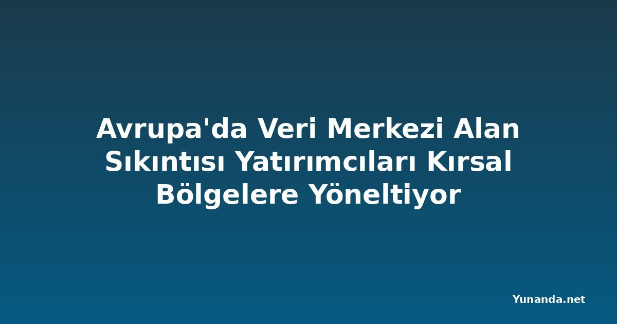 Avrupa'da Veri Merkezi Alan Sıkıntısı Yatırımcıları Kırsal Bölgelere Yöneltiyor